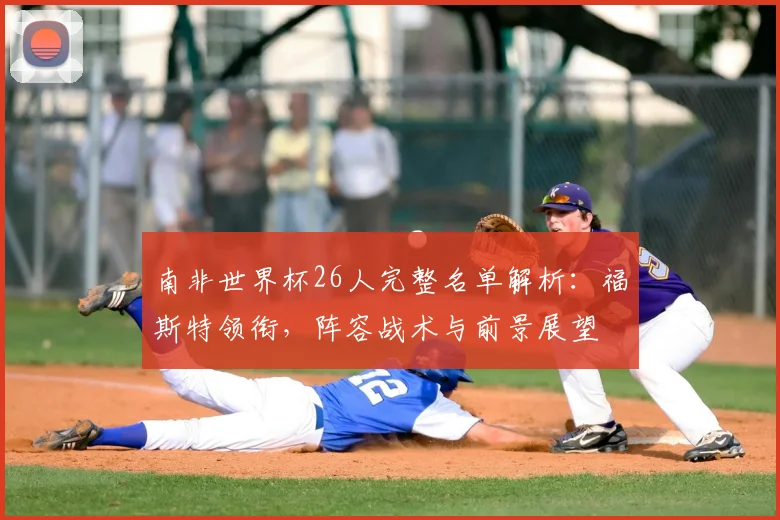 南非世界杯26人完整名单解析：福斯特领衔，阵容战术与前景展望