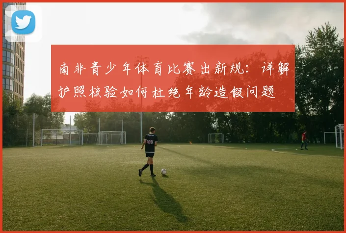 南非青少年体育比赛出新规：详解护照核验如何杜绝年龄造假问题