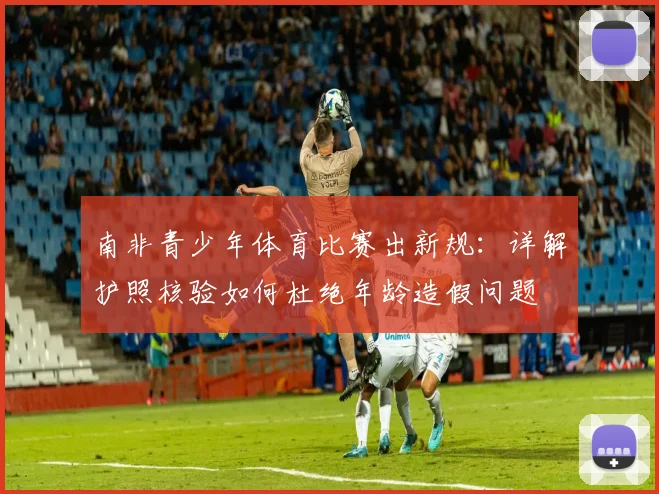 南非青少年体育比赛出新规：详解护照核验如何杜绝年龄造假问题