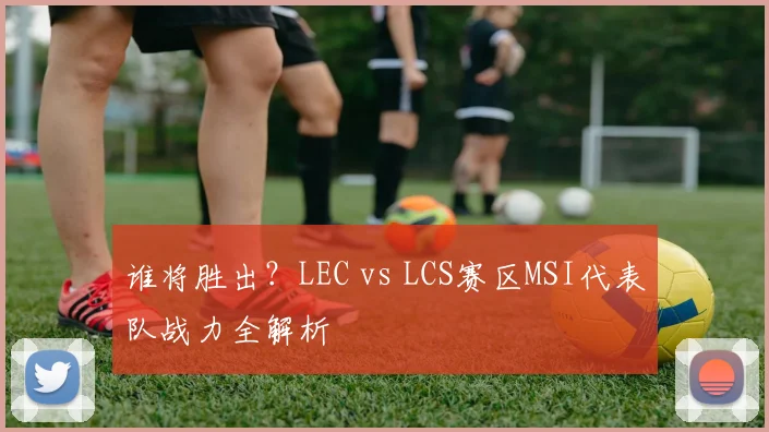 谁将胜出？LEC vs LCS赛区MSI代表队战力全解析