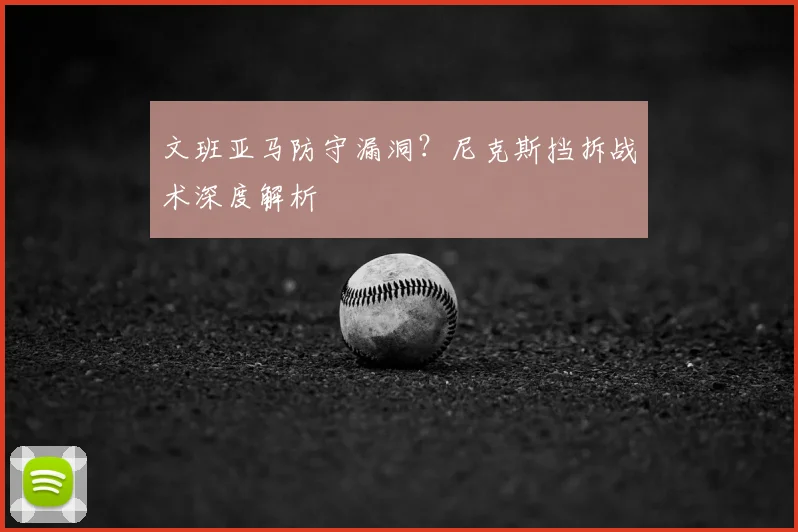 文班亚马防守漏洞？尼克斯挡拆战术深度解析