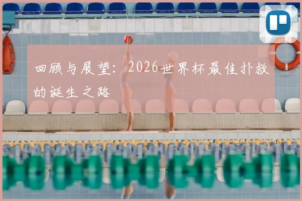 回顾与展望：2026世界杯最佳扑救的诞生之路