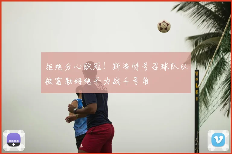 拒绝分心欧冠！斯洛特号召球队以被富勒姆绝平为战斗号角