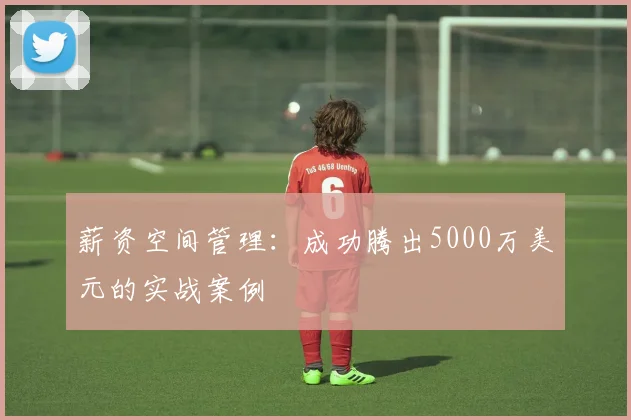薪资空间管理：成功腾出5000万美元的实战案例