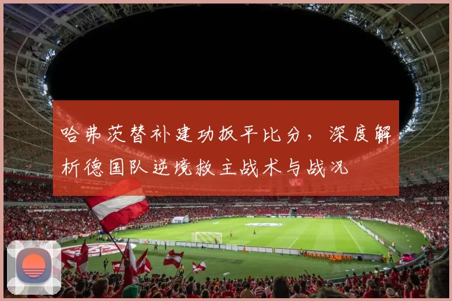 哈弗茨替补建功扳平比分，深度解析德国队逆境救主战术与战况