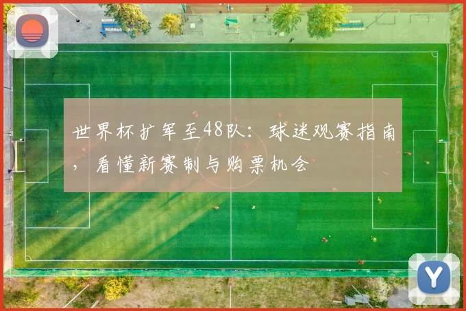 世界杯扩军至48队：球迷观赛指南，看懂新赛制与购票机会
