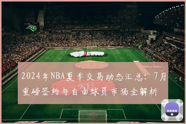 2024年NBA夏季交易动态汇总：7月重磅签约与自由球员市场全解析