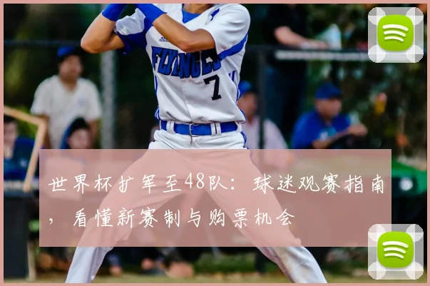 世界杯扩军至48队：球迷观赛指南，看懂新赛制与购票机会