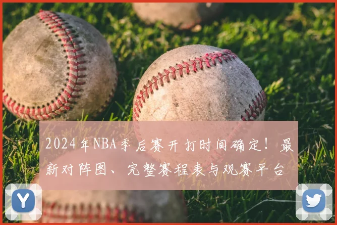 2024年NBA季后赛开打时间确定！最新对阵图、完整赛程表与观赛平台全解析