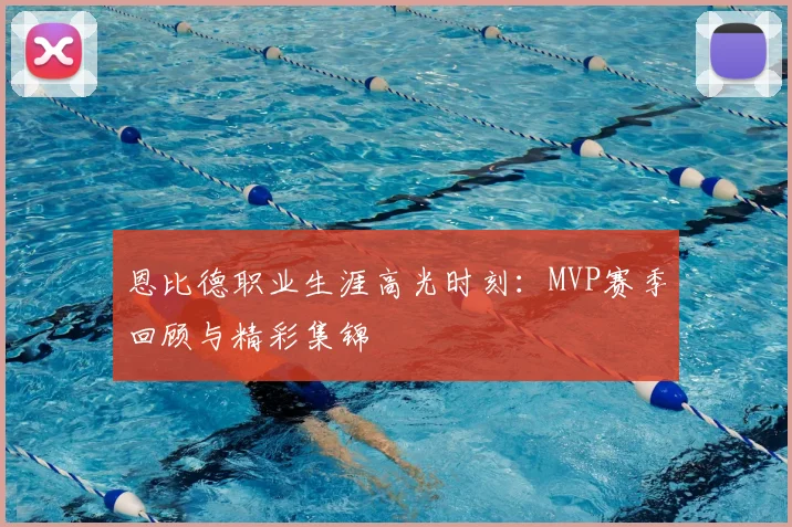恩比德职业生涯高光时刻：MVP赛季回顾与精彩集锦