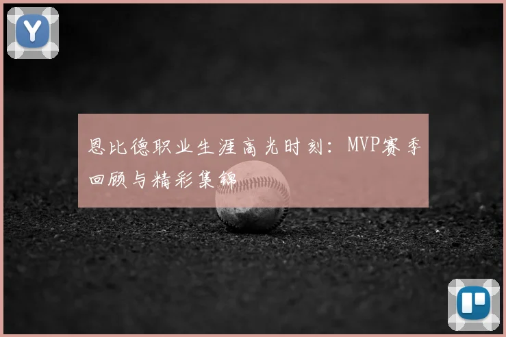 恩比德职业生涯高光时刻：MVP赛季回顾与精彩集锦