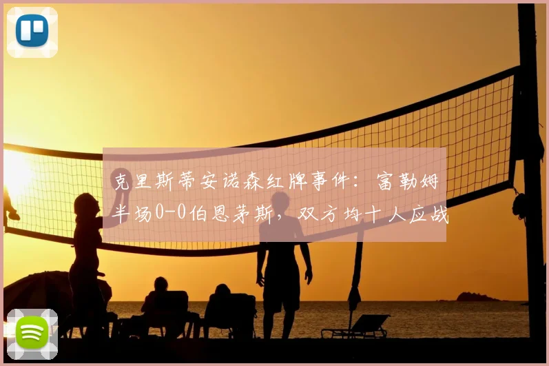 克里斯蒂安诺森红牌事件：富勒姆半场0-0伯恩茅斯，双方均十人应战