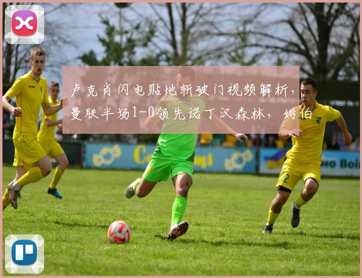 卢克肖闪电贴地斩破门视频解析，曼联半场1-0领先诺丁汉森林，姆伯莫中柱险情回顾