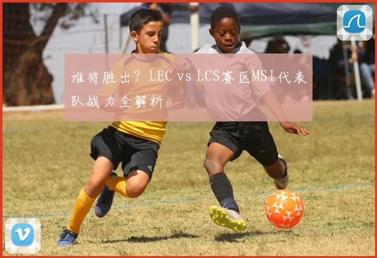 谁将胜出？LEC vs LCS赛区MSI代表队战力全解析
