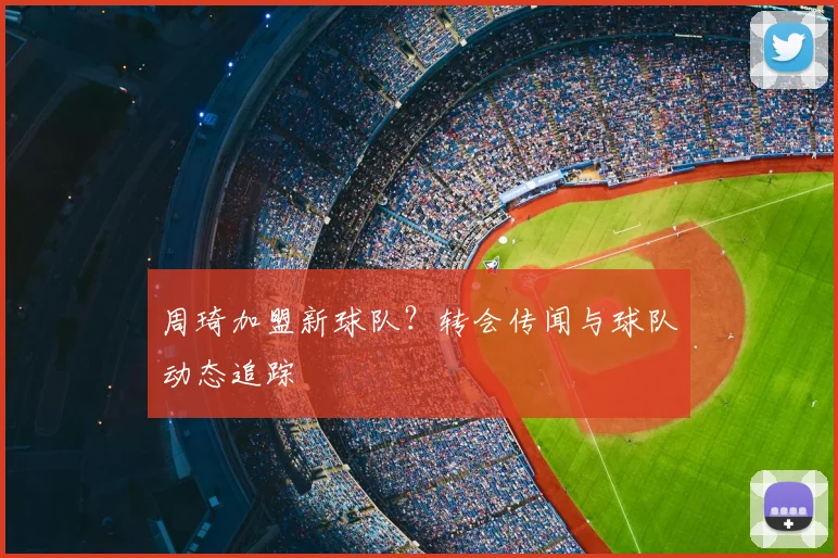 周琦加盟新球队？转会传闻与球队动态追踪