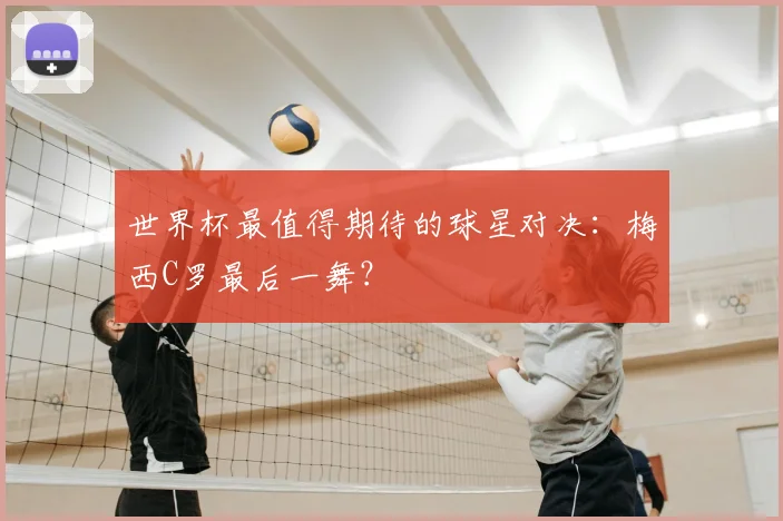 世界杯最值得期待的球星对决：梅西C罗最后一舞？