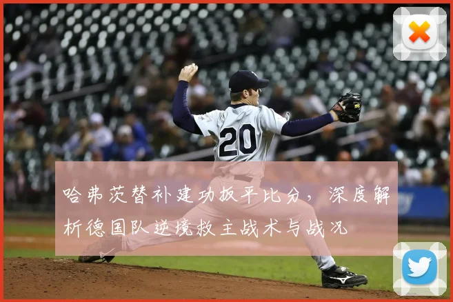 哈弗茨替补建功扳平比分，深度解析德国队逆境救主战术与战况