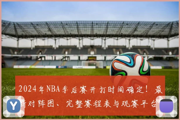 2024年NBA季后赛开打时间确定！最新对阵图、完整赛程表与观赛平台全解析
