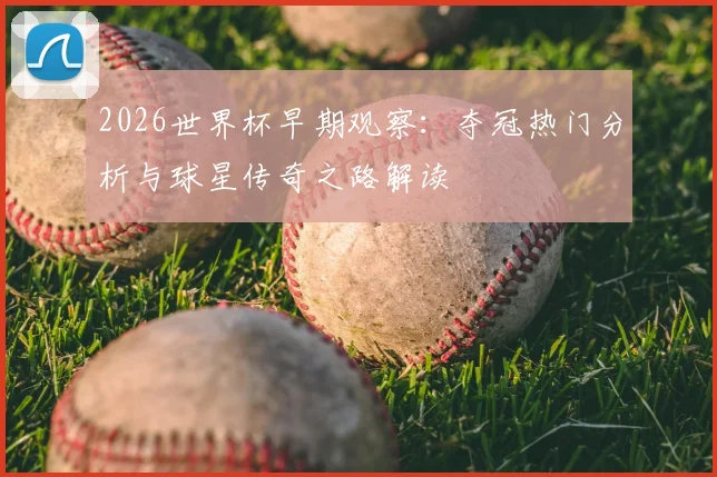 2026世界杯早期观察：夺冠热门分析与球星传奇之路解读