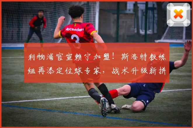 利物浦官宣赖宁加盟！斯洛特教练组再添定位球专家，战术升级新拼图